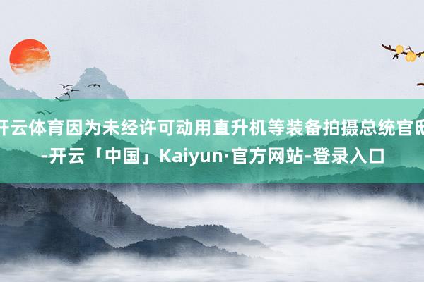 开云体育因为未经许可动用直升机等装备拍摄总统官邸-开云「中国」Kaiyun·官方网站-登录入口