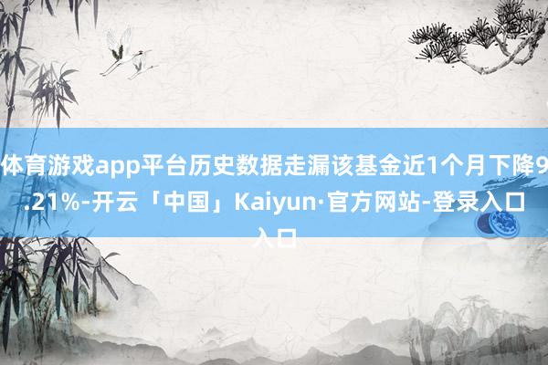 体育游戏app平台历史数据走漏该基金近1个月下降9.21%-开云「中国」Kaiyun·官方网站-登录入口