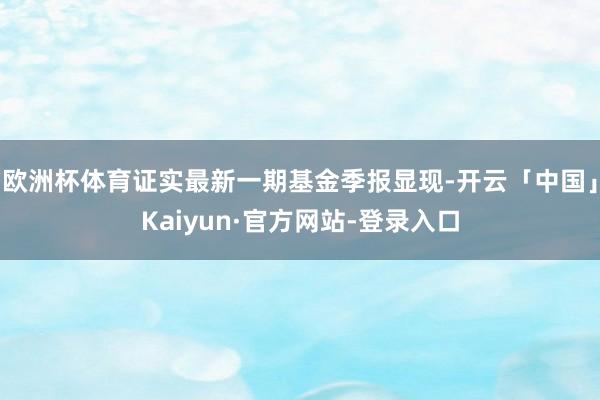 欧洲杯体育证实最新一期基金季报显现-开云「中国」Kaiyun·官方网站-登录入口