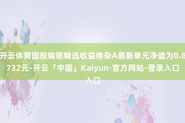 开云体育国投瑞银精选收益搀杂A最新单元净值为0.8732元-开云「中国」Kaiyun·官方网站-登录入口