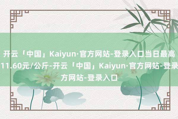 开云「中国」Kaiyun·官方网站-登录入口当日最高报价11.60元/公斤-开云「中国」Kaiyun·官方网站-登录入口