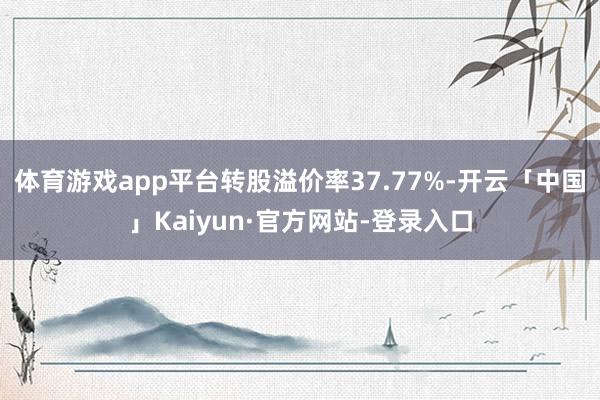 体育游戏app平台转股溢价率37.77%-开云「中国」Kaiyun·官方网站-登录入口