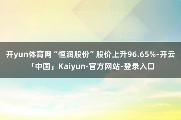 开yun体育网“恒润股份”股价上升96.65%-开云「中国」Kaiyun·官方网站-登录入口