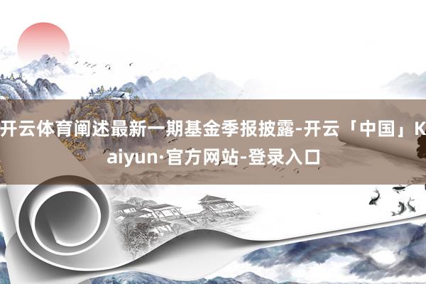 开云体育阐述最新一期基金季报披露-开云「中国」Kaiyun·官方网站-登录入口