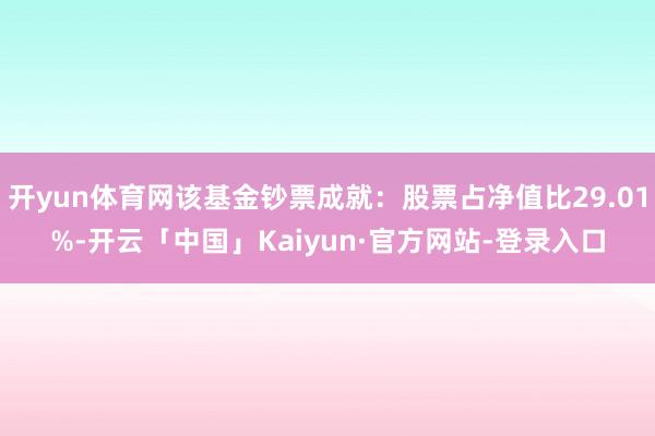 开yun体育网该基金钞票成就：股票占净值比29.01%-开云「中国」Kaiyun·官方网站-登录入口
