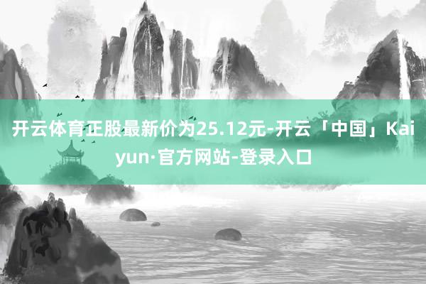 开云体育正股最新价为25.12元-开云「中国」Kaiyun·官方网站-登录入口