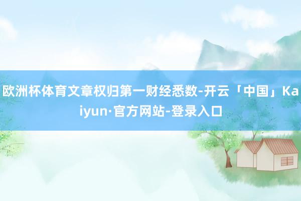 欧洲杯体育文章权归第一财经悉数-开云「中国」Kaiyun·官方网站-登录入口