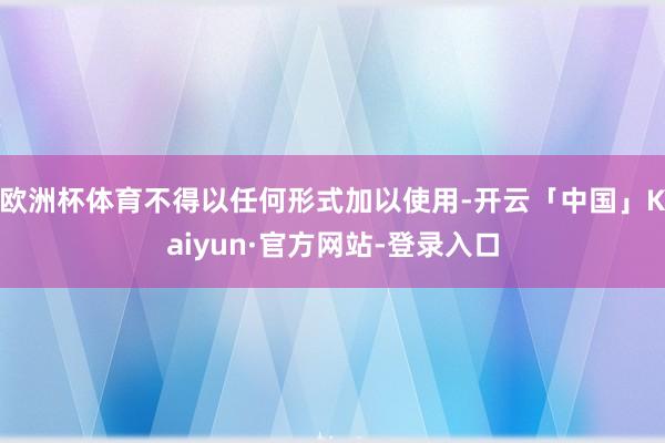 欧洲杯体育不得以任何形式加以使用-开云「中国」Kaiyun·官方网站-登录入口