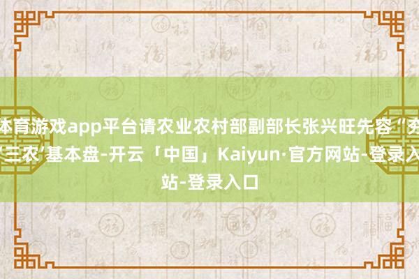 体育游戏app平台请农业农村部副部长张兴旺先容“夯实‘三农’基本盘-开云「中国」Kaiyun·官方网站-登录入口
