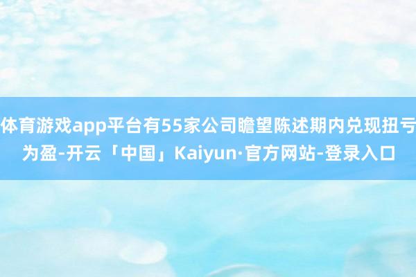 体育游戏app平台有55家公司瞻望陈述期内兑现扭亏为盈-开云「中国」Kaiyun·官方网站-登录入口