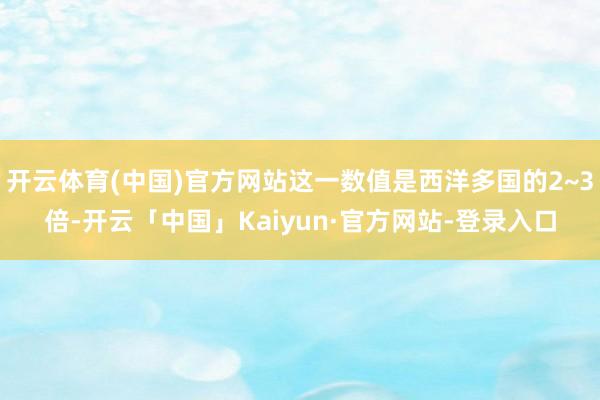 开云体育(中国)官方网站这一数值是西洋多国的2~3倍-开云「中国」Kaiyun·官方网站-登录入口