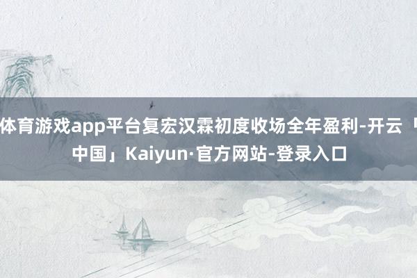 体育游戏app平台复宏汉霖初度收场全年盈利-开云「中国」Kaiyun·官方网站-登录入口