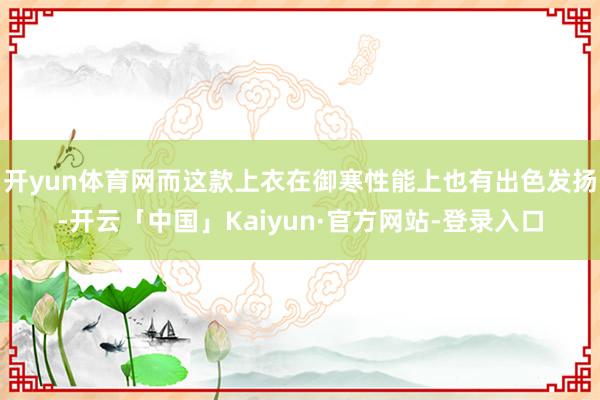 开yun体育网而这款上衣在御寒性能上也有出色发扬-开云「中国」Kaiyun·官方网站-登录入口