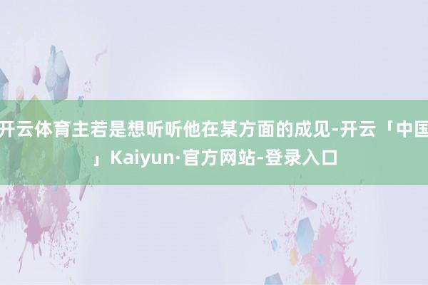 开云体育主若是想听听他在某方面的成见-开云「中国」Kaiyun·官方网站-登录入口