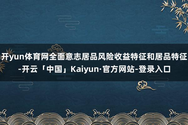 开yun体育网全面意志居品风险收益特征和居品特征-开云「中国」Kaiyun·官方网站-登录入口