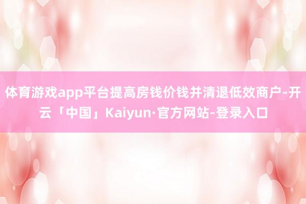 体育游戏app平台提高房钱价钱并清退低效商户-开云「中国」Kaiyun·官方网站-登录入口