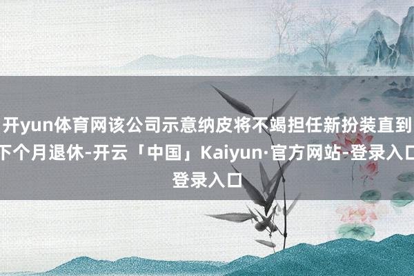 开yun体育网该公司示意纳皮将不竭担任新扮装直到下个月退休-开云「中国」Kaiyun·官方网站-登录入口