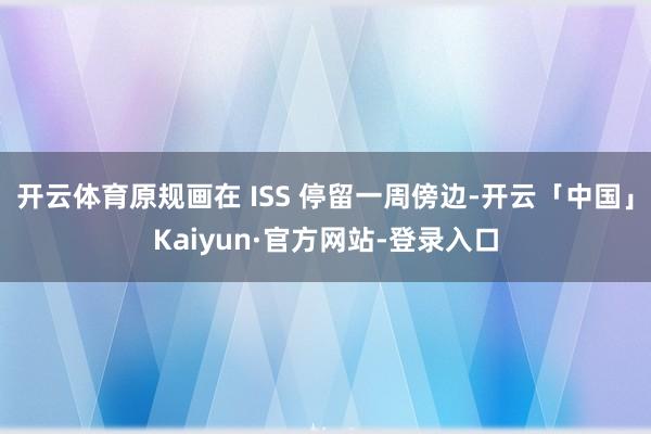 开云体育原规画在 ISS 停留一周傍边-开云「中国」Kaiyun·官方网站-登录入口