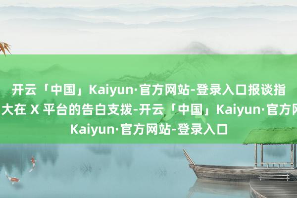 开云「中国」Kaiyun·官方网站-登录入口报谈指出亚马逊正加大在 X 平台的告白支拨-开云「中国」Kaiyun·官方网站-登录入口