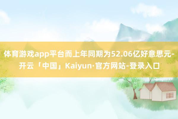 体育游戏app平台而上年同期为52.06亿好意思元-开云「中国」Kaiyun·官方网站-登录入口