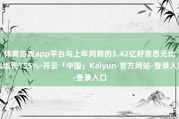体育游戏app平台与上年同期的3.42亿好意思元比拟增长155%-开云「中国」Kaiyun·官方网站-登录入口