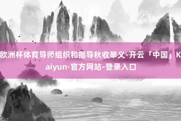 欧洲杯体育导师组织和指导秋收举义-开云「中国」Kaiyun·官方网站-登录入口