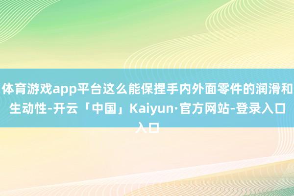 体育游戏app平台这么能保捏手内外面零件的润滑和生动性-开云「中国」Kaiyun·官方网站-登录入口