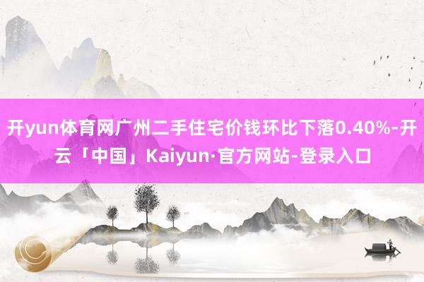 开yun体育网广州二手住宅价钱环比下落0.40%-开云「中国」Kaiyun·官方网站-登录入口
