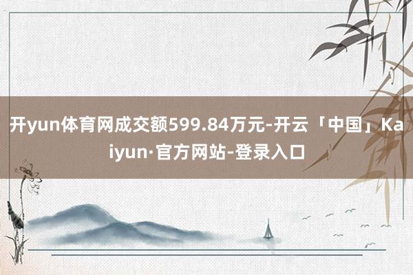 开yun体育网成交额599.84万元-开云「中国」Kaiyun·官方网站-登录入口