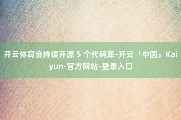 开云体育会持续开源 5 个代码库-开云「中国」Kaiyun·官方网站-登录入口
