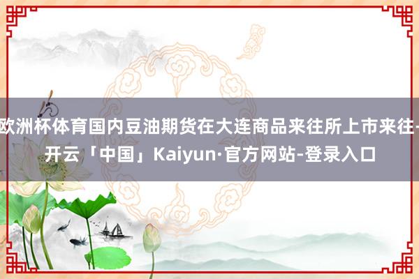 欧洲杯体育国内豆油期货在大连商品来往所上市来往-开云「中国」Kaiyun·官方网站-登录入口