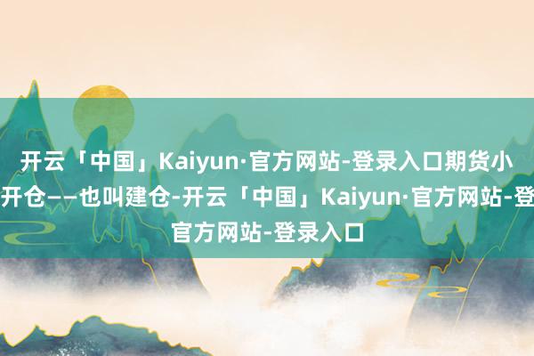 开云「中国」Kaiyun·官方网站-登录入口期货小学问：开仓——也叫建仓-开云「中国」Kaiyun·官方网站-登录入口