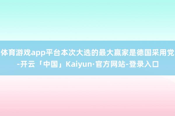 体育游戏app平台本次大选的最大赢家是德国采用党-开云「中国」Kaiyun·官方网站-登录入口