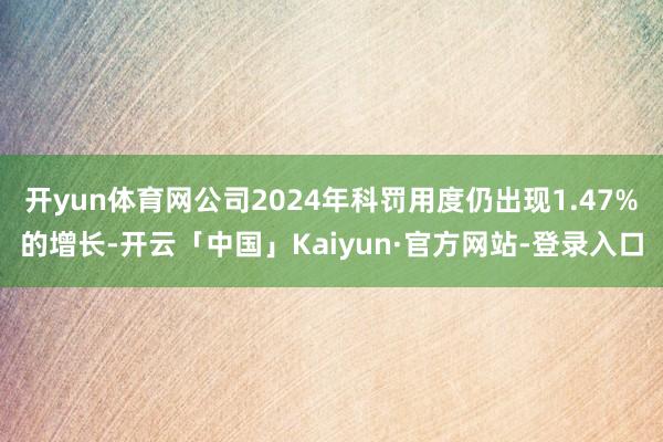 开yun体育网公司2024年科罚用度仍出现1.47%的增长-开云「中国」Kaiyun·官方网站-登录入口