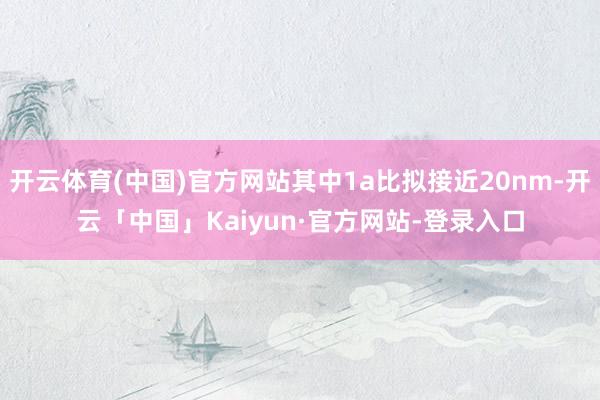 开云体育(中国)官方网站其中1a比拟接近20nm-开云「中国」Kaiyun·官方网站-登录入口