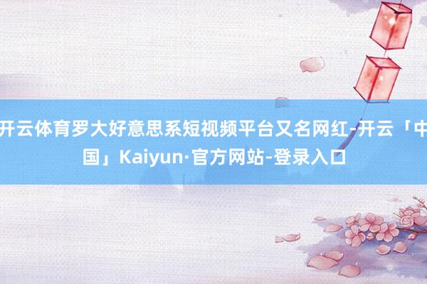开云体育罗大好意思系短视频平台又名网红-开云「中国」Kaiyun·官方网站-登录入口