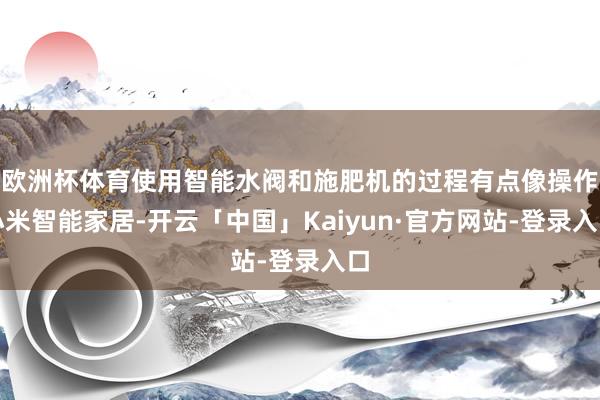 欧洲杯体育使用智能水阀和施肥机的过程有点像操作小米智能家居-开云「中国」Kaiyun·官方网站-登录入口