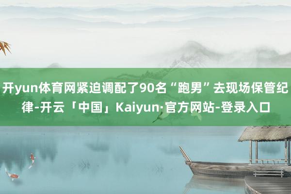 开yun体育网紧迫调配了90名“跑男”去现场保管纪律-开云「中国」Kaiyun·官方网站-登录入口
