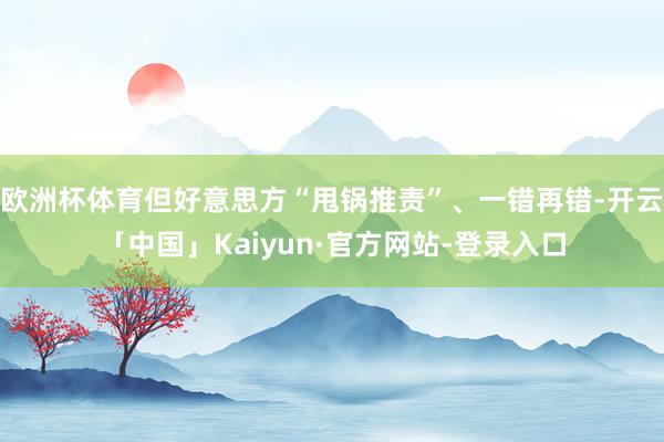 欧洲杯体育但好意思方“甩锅推责”、一错再错-开云「中国」Kaiyun·官方网站-登录入口