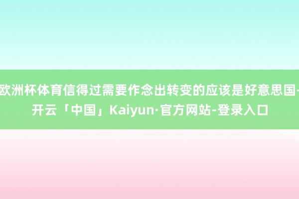 欧洲杯体育信得过需要作念出转变的应该是好意思国-开云「中国」Kaiyun·官方网站-登录入口