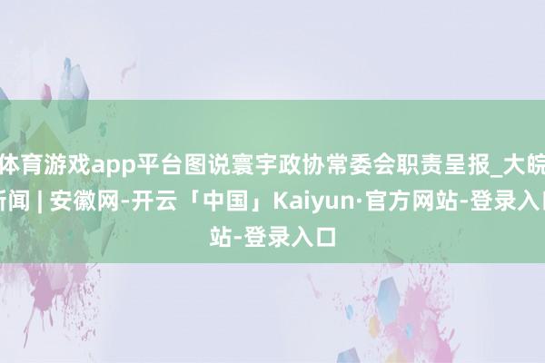 体育游戏app平台图说寰宇政协常委会职责呈报_大皖新闻 | 安徽网-开云「中国」Kaiyun·官方网站-登录入口