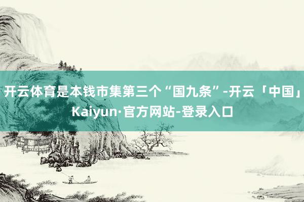 开云体育是本钱市集第三个“国九条”-开云「中国」Kaiyun·官方网站-登录入口