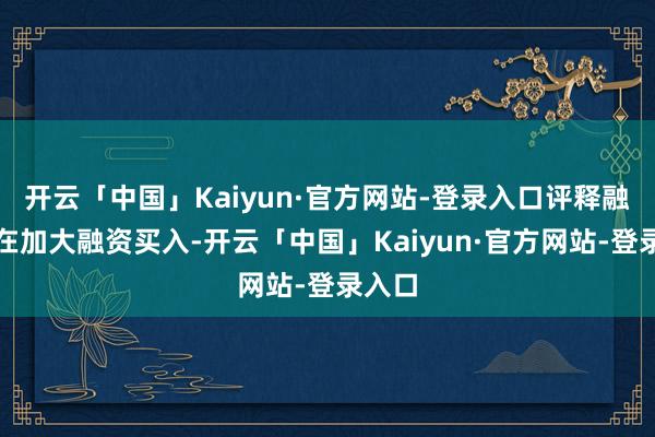 开云「中国」Kaiyun·官方网站-登录入口评释融资客在加大融资买入-开云「中国」Kaiyun·官方网站-登录入口