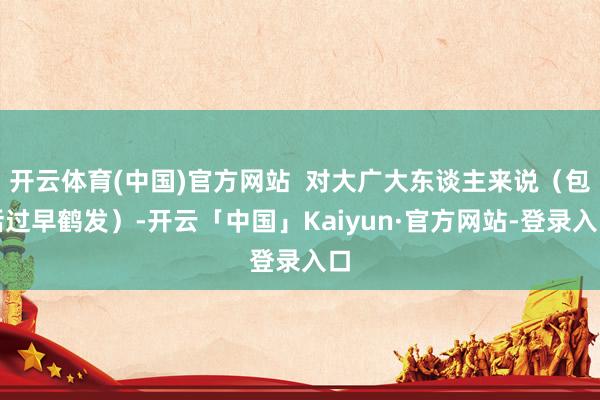 开云体育(中国)官方网站  对大广大东谈主来说（包括过早鹤发）-开云「中国」Kaiyun·官方网站-登录入口