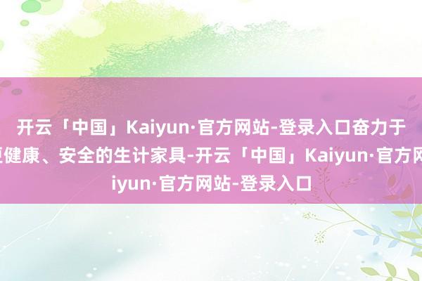 开云「中国」Kaiyun·官方网站-登录入口奋力于为家庭带来更健康、安全的生计家具-开云「中国」Kaiyun·官方网站-登录入口