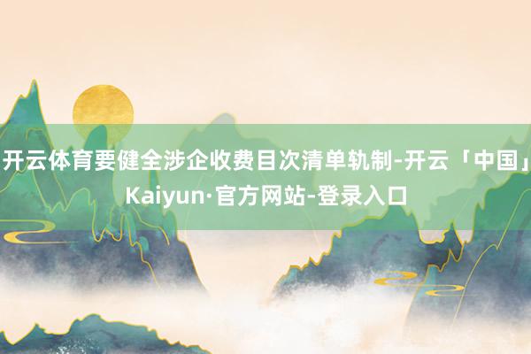 开云体育要健全涉企收费目次清单轨制-开云「中国」Kaiyun·官方网站-登录入口