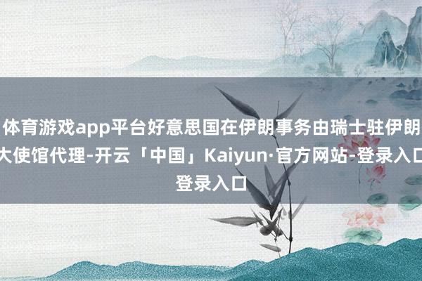 体育游戏app平台好意思国在伊朗事务由瑞士驻伊朗大使馆代理-开云「中国」Kaiyun·官方网站-登录入口