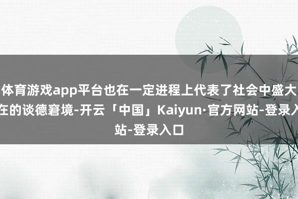 体育游戏app平台也在一定进程上代表了社会中盛大存在的谈德窘境-开云「中国」Kaiyun·官方网站-登录入口