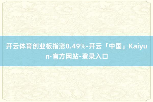 开云体育创业板指涨0.49%-开云「中国」Kaiyun·官方网站-登录入口
