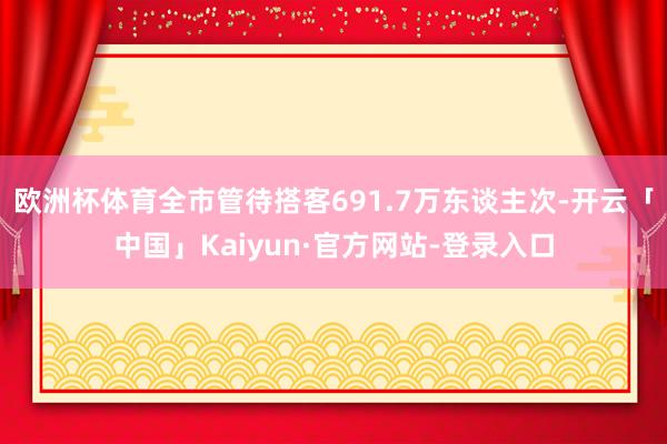 欧洲杯体育全市管待搭客691.7万东谈主次-开云「中国」Kaiyun·官方网站-登录入口
